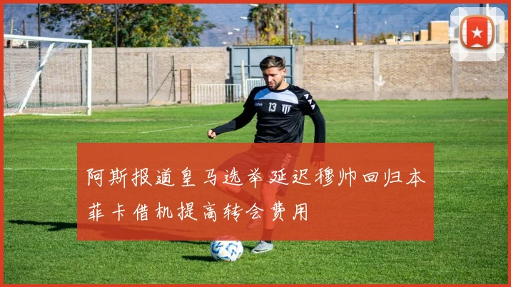 阿斯报道皇马选举延迟穆帅回归本菲卡借机提高转会费用