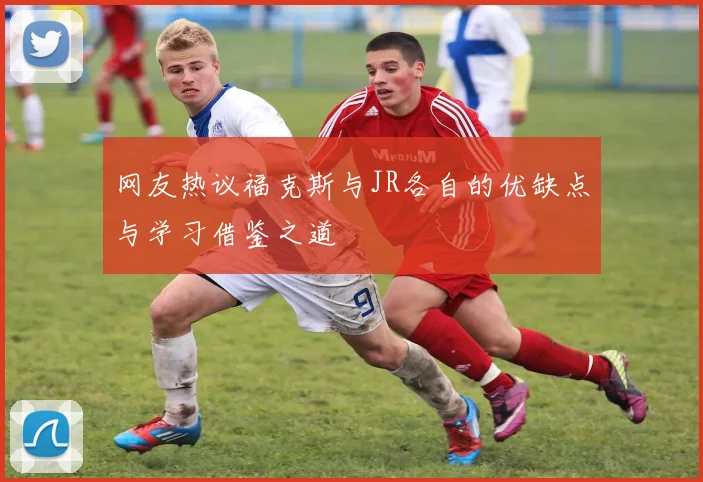 网友热议福克斯与JR各自的优缺点与学习借鉴之道