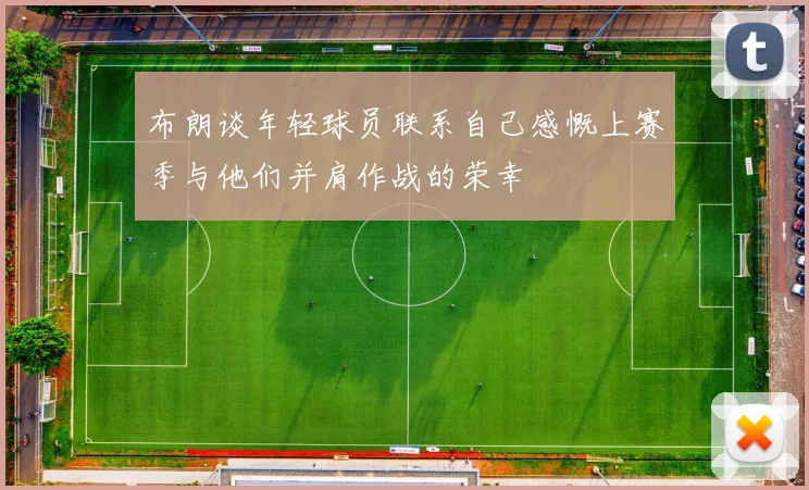 布朗谈年轻球员联系自己感慨上赛季与他们并肩作战的荣幸