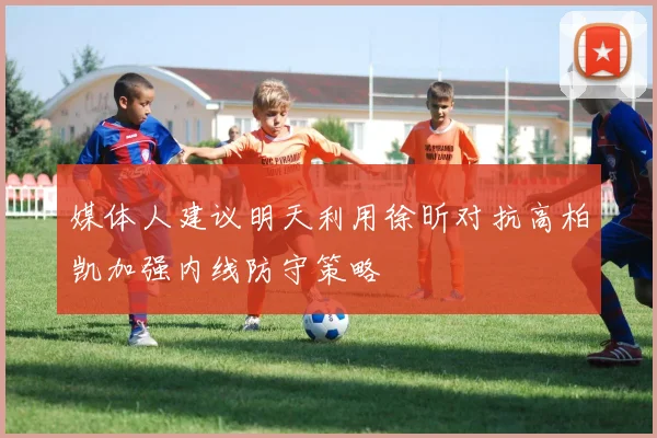 媒体人建议明天利用徐昕对抗高柏凯加强内线防守策略