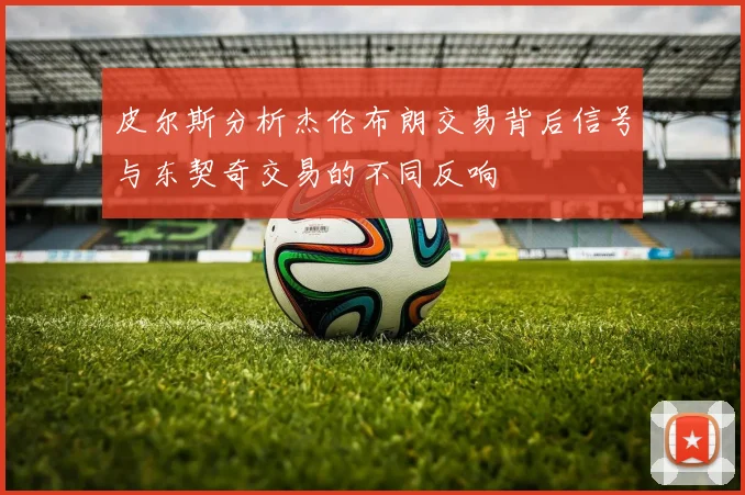 皮尔斯分析杰伦布朗交易背后信号与东契奇交易的不同反响