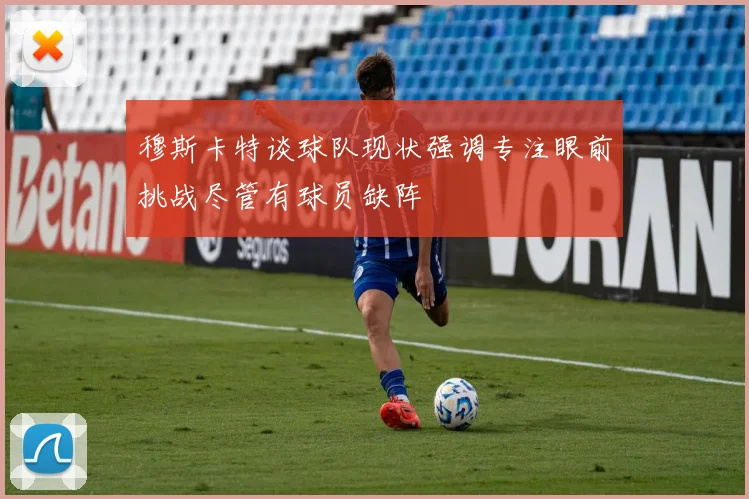穆斯卡特谈球队现状强调专注眼前挑战尽管有球员缺阵