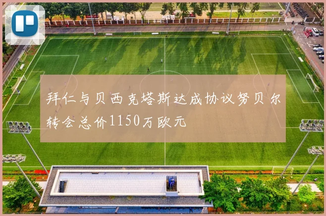 拜仁与贝西克塔斯达成协议努贝尔转会总价1150万欧元