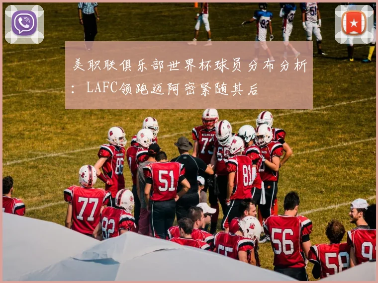 美职联俱乐部世界杯球员分布分析：LAFC领跑迈阿密紧随其后