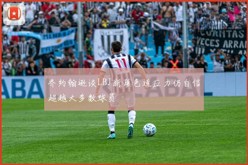 乔约翰逊谈LBJ新角色适应力仍自信超越大多数球员