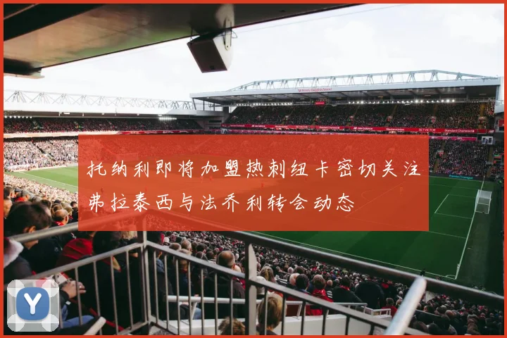 托纳利即将加盟热刺纽卡密切关注弗拉泰西与法乔利转会动态