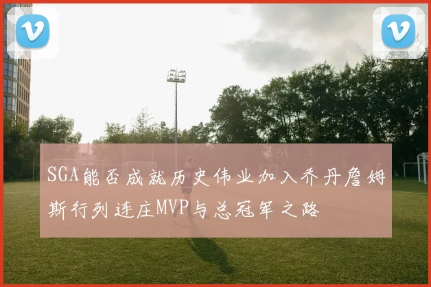 SGA能否成就历史伟业加入乔丹詹姆斯行列连庄MVP与总冠军之路