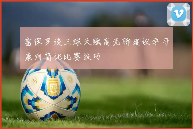 富保罗谈三球天赋高无聊建议学习康利简化比赛技巧