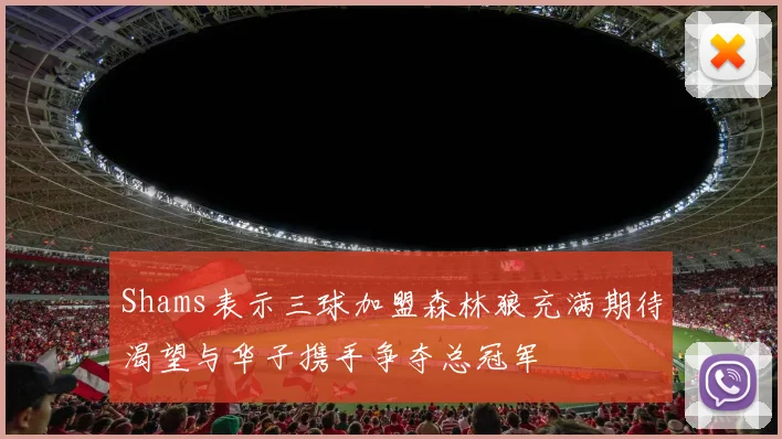 Shams表示三球加盟森林狼充满期待渴望与华子携手争夺总冠军