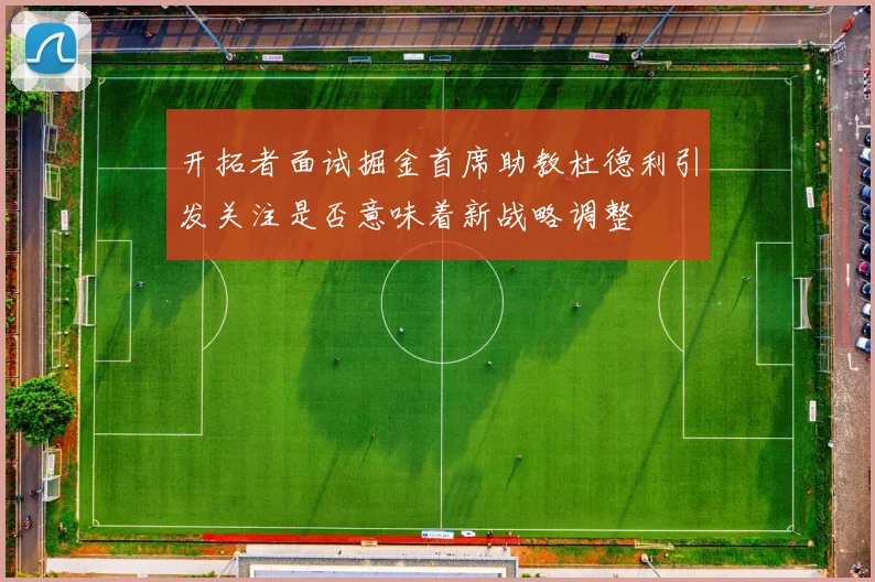 开拓者面试掘金首席助教杜德利引发关注是否意味着新战略调整
