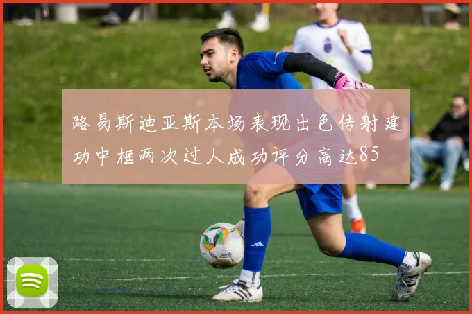 路易斯迪亚斯本场表现出色传射建功中框两次过人成功评分高达85