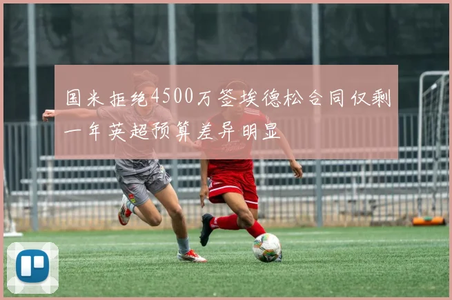 国米拒绝4500万签埃德松合同仅剩一年英超预算差异明显