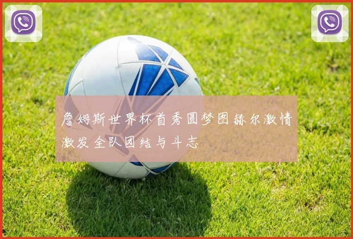 詹姆斯世界杯首秀圆梦图赫尔激情激发全队团结与斗志