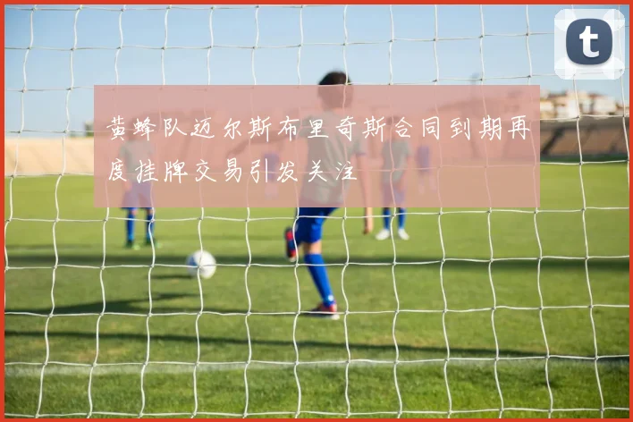 黄蜂队迈尔斯布里奇斯合同到期再度挂牌交易引发关注