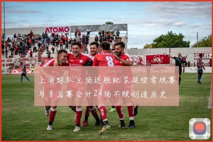 上海球队主场连胜纪录延续常规赛与季后赛合计24场不败创造历史