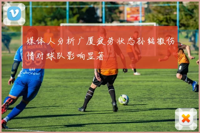 媒体人分析广厦疲劳状态孙铭徽伤情对球队影响显著