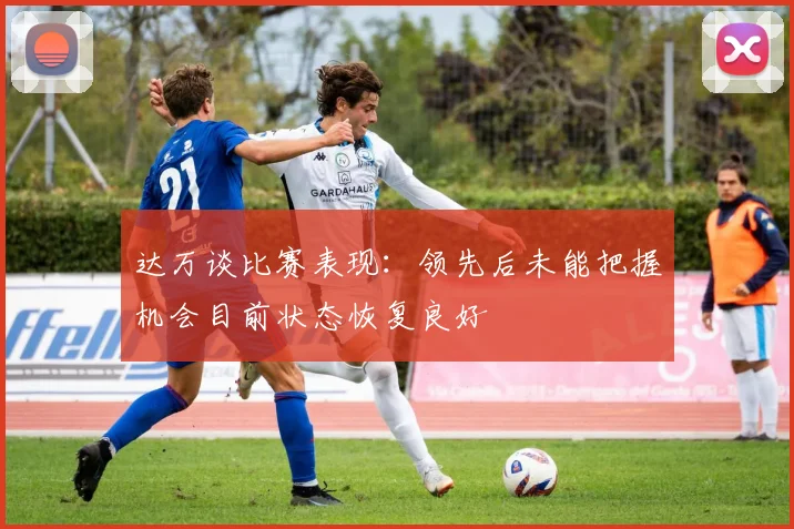 达万谈比赛表现：领先后未能把握机会目前状态恢复良好