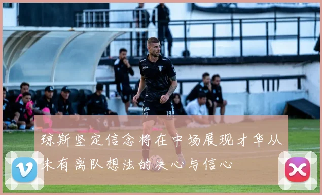 琼斯坚定信念将在中场展现才华从未有离队想法的决心与信心