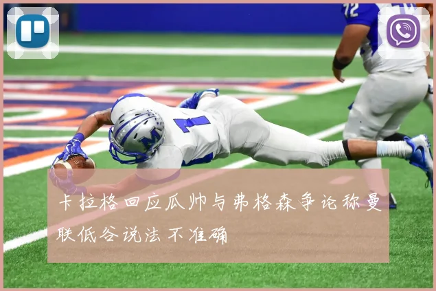 卡拉格回应瓜帅与弗格森争论称曼联低谷说法不准确