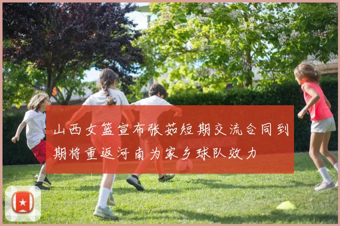 山西女篮宣布张茹短期交流合同到期将重返河南为家乡球队效力