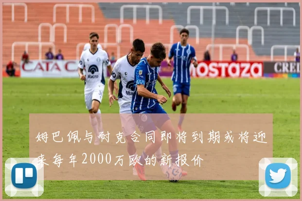 姆巴佩与耐克合同即将到期或将迎来每年2000万欧的新报价
