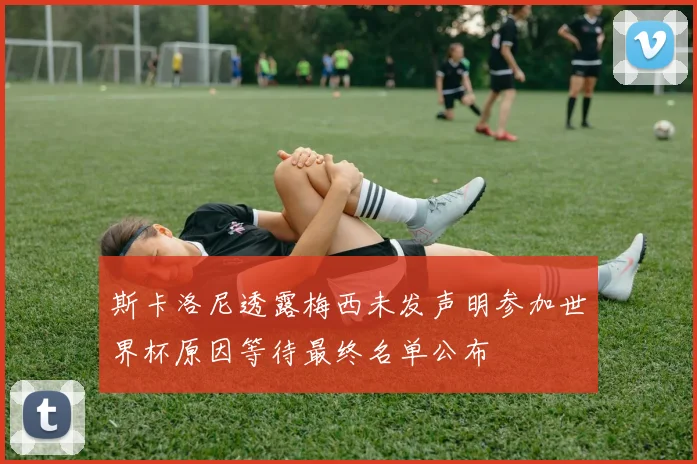 斯卡洛尼透露梅西未发声明参加世界杯原因等待最终名单公布