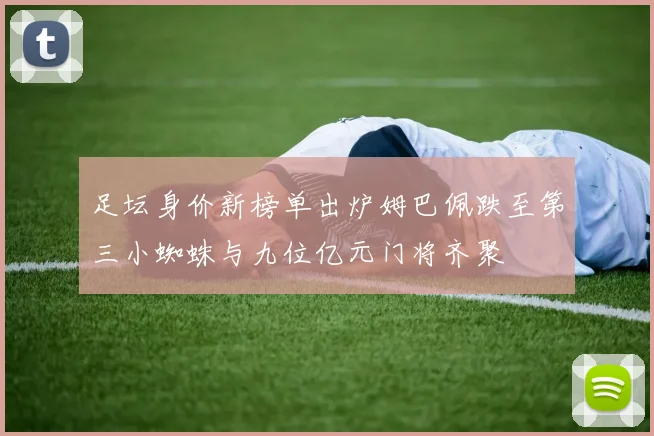 足坛身价新榜单出炉姆巴佩跌至第三小蜘蛛与九位亿元门将齐聚