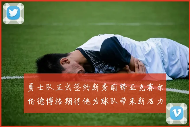 勇士队正式签约新秀前锋亚克赛尔伦德博格期待他为球队带来新活力